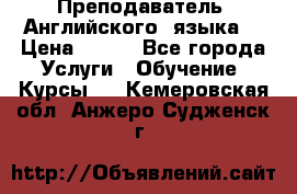  Преподаватель  Английского  языка  › Цена ­ 500 - Все города Услуги » Обучение. Курсы   . Кемеровская обл.,Анжеро-Судженск г.